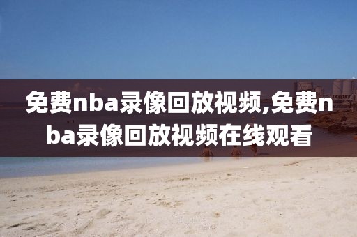 免费nba录像回放视频,免费nba录像回放视频在线观看