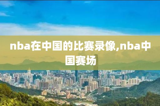 nba在中国的比赛录像,nba中国赛场