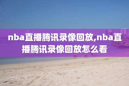 nba直播腾讯录像回放,nba直播腾讯录像回放怎么看 nba直播腾讯录像回放,nba直播腾讯录像回放怎么看