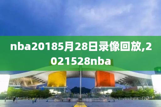 nba20185月28日录像回放,2021528nba