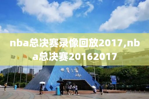 nba总决赛录像回放2017,nba总决赛20162017 nba总决赛录像回放2017,nba总决赛20162017