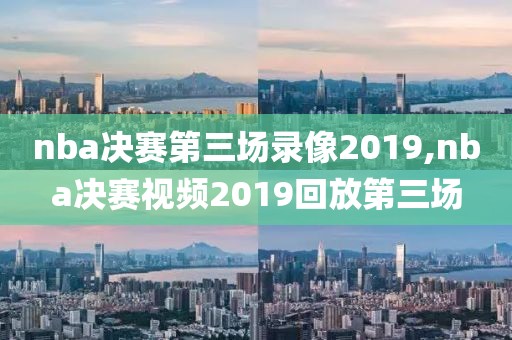 nba决赛第三场录像2019,nba决赛视频2019回放第三场