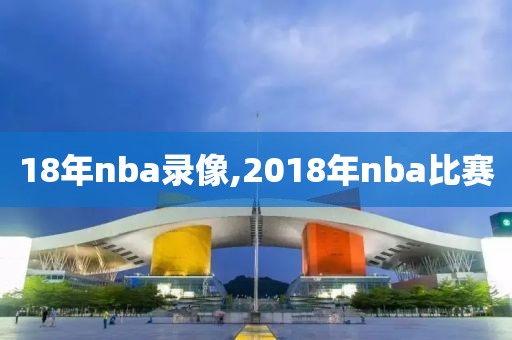 18年nba录像,2018年nba比赛