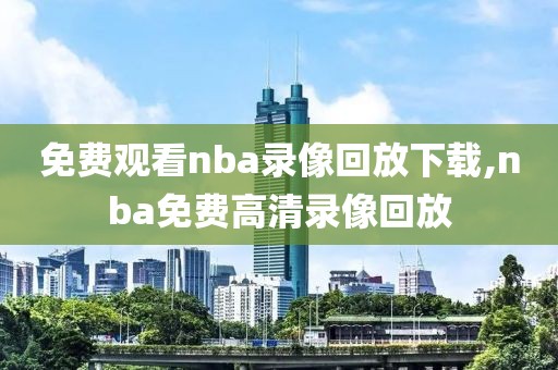 免费观看nba录像回放下载,nba免费高清录像回放