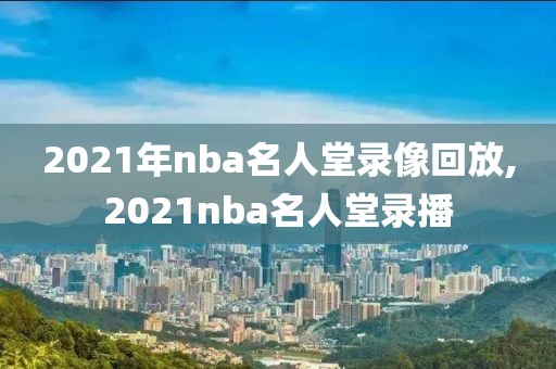 2021年nba名人堂录像回放,2021nba名人堂录播