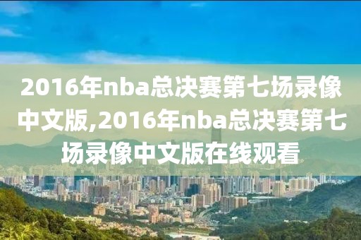 2016年nba总决赛第七场录像中文版,2016年nba总决赛第七场录像中文版在线观看
