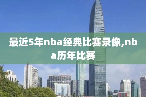 最近5年nba经典比赛录像,nba历年比赛