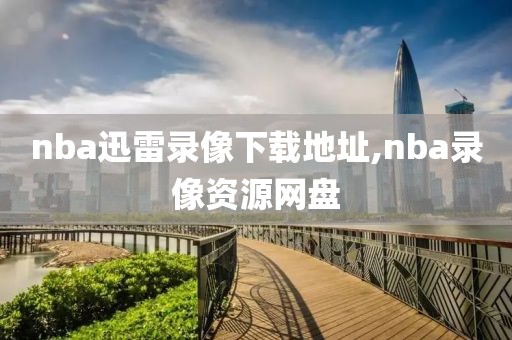 nba迅雷录像下载地址,nba录像资源网盘