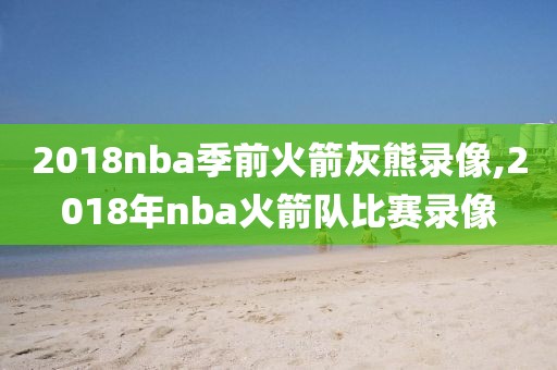 2018nba季前火箭灰熊录像,2018年nba火箭队比赛录像