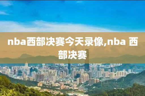 nba西部决赛今天录像,nba 西部决赛