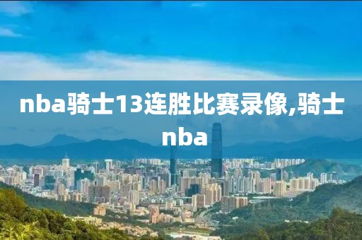 nba骑士13连胜比赛录像,骑士 nba