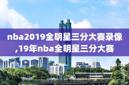 nba2019全明星三分大赛录像,19年nba全明星三分大赛