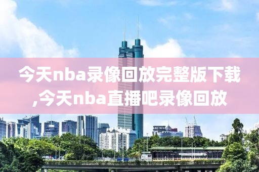 今天nba录像回放完整版下载,今天nba直播吧录像回放 今天nba录像回放完整版下载,今天nba直播吧录像回放