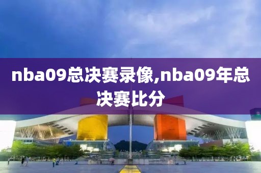 nba09总决赛录像,nba09年总决赛比分 nba09总决赛录像,nba09年总决赛比分