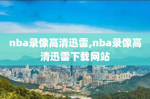 nba录像高清迅雷,nba录像高清迅雷下载网站
