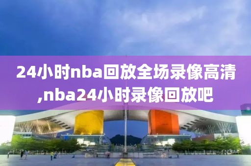 24小时nba回放全场录像高清,nba24小时录像回放吧
