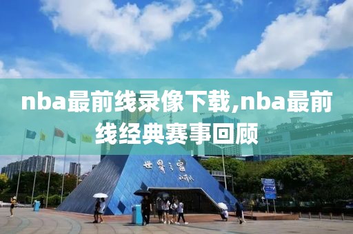 nba最前线录像下载,nba最前线经典赛事回顾
