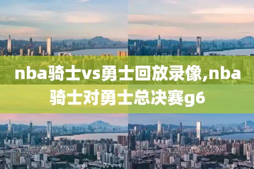 nba骑士vs勇士回放录像,nba骑士对勇士总决赛g6