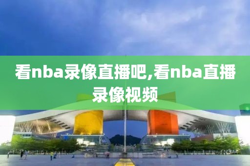 看nba录像直播吧,看nba直播录像视频