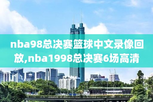 nba98总决赛篮球中文录像回放,nba1998总决赛6场高清
