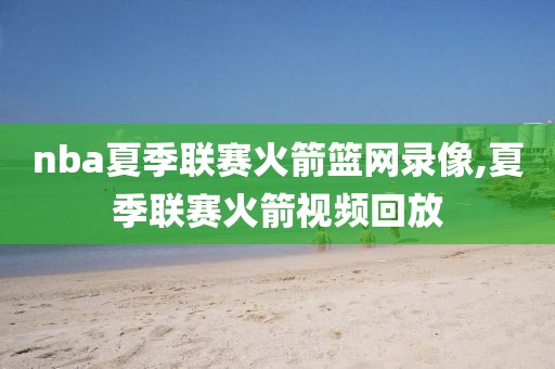 nba夏季联赛火箭篮网录像,夏季联赛火箭视频回放
