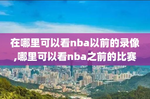 在哪里可以看nba以前的录像,哪里可以看nba之前的比赛