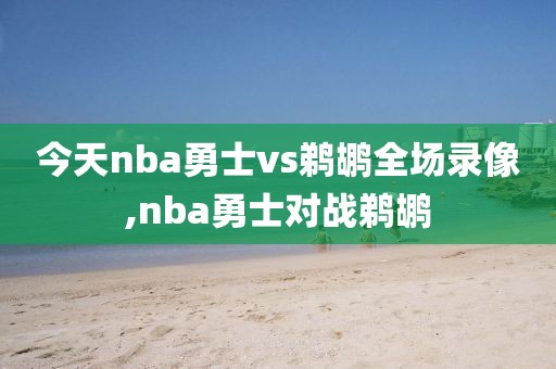 今天nba勇士vs鹈鹕全场录像,nba勇士对战鹈鹕