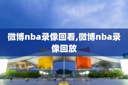 微博nba录像回看,微博nba录像回放