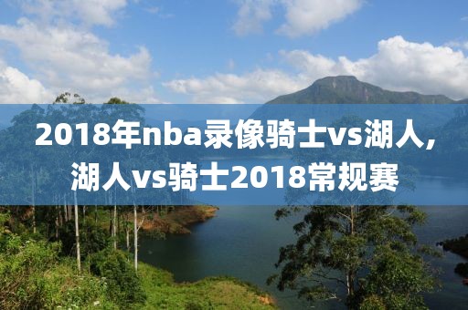 2018年nba录像骑士vs湖人,湖人vs骑士2018常规赛