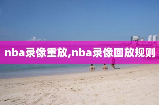 nba录像重放,nba录像回放规则