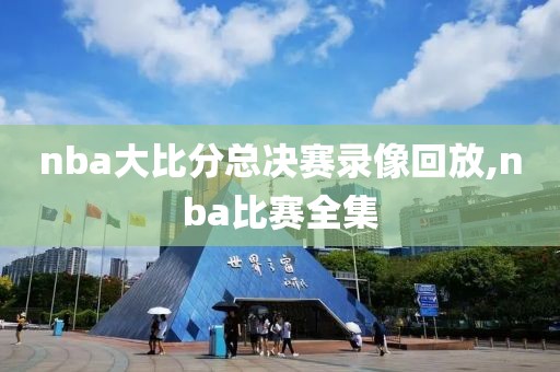 nba大比分总决赛录像回放,nba比赛全集
