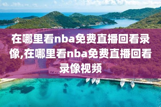在哪里看nba免费直播回看录像,在哪里看nba免费直播回看录像视频
