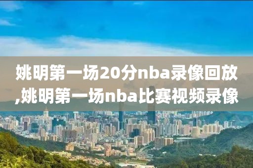 姚明第一场20分nba录像回放,姚明第一场nba比赛视频录像