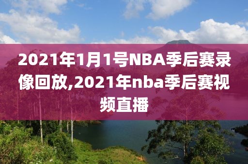 2021年1月1号NBA季后赛录像回放,2021年nba季后赛视频直播