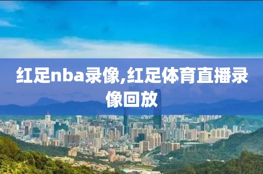 红足nba录像,红足体育直播录像回放