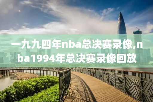 一九九四年nba总决赛录像,nba1994年总决赛录像回放