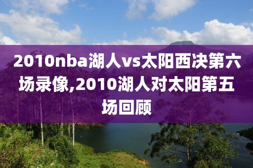2010nba湖人vs太阳西决第六场录像,2010湖人对太阳第五场回顾