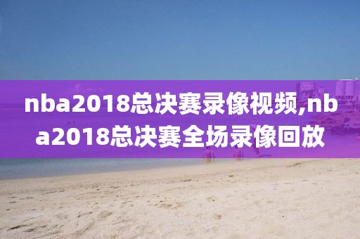 nba2018总决赛录像视频,nba2018总决赛全场录像回放