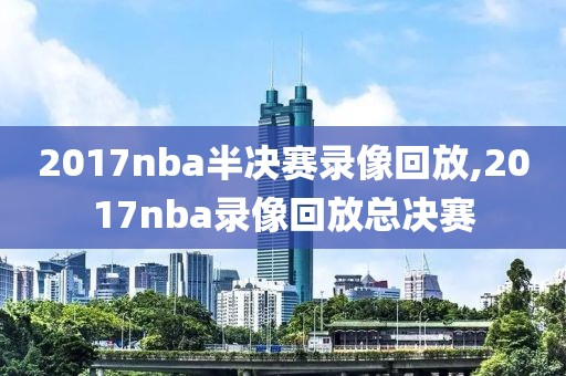 2017nba半决赛录像回放,2017nba录像回放总决赛