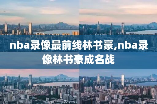 nba录像最前线林书豪,nba录像林书豪成名战