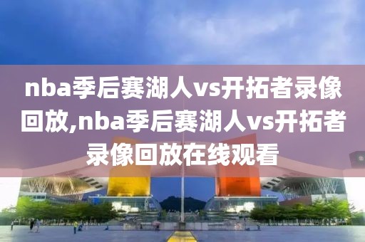 nba季后赛湖人vs开拓者录像回放,nba季后赛湖人vs开拓者录像回放在线观看