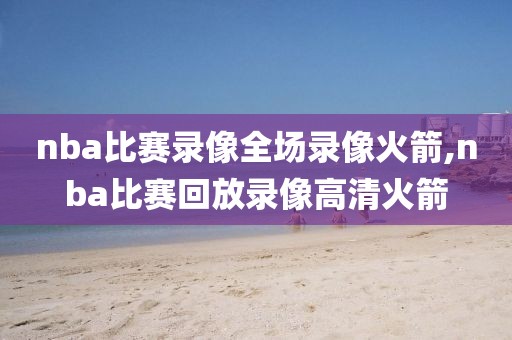 nba比赛录像全场录像火箭,nba比赛回放录像高清火箭