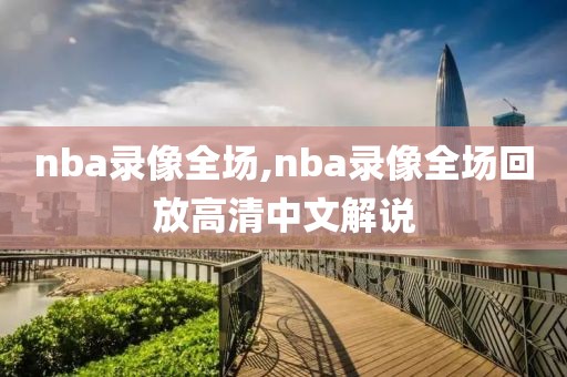 nba录像全场,nba录像全场回放高清中文解说