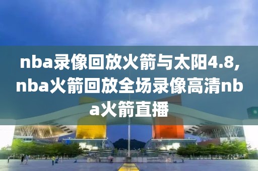nba录像回放火箭与太阳4.8,nba火箭回放全场录像高清nba火箭直播