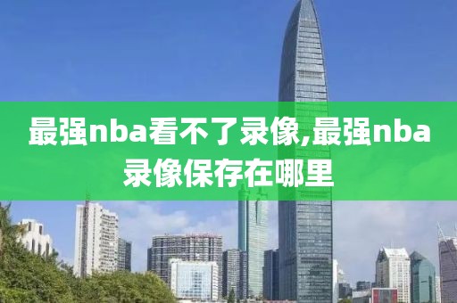 最强nba看不了录像,最强nba录像保存在哪里
