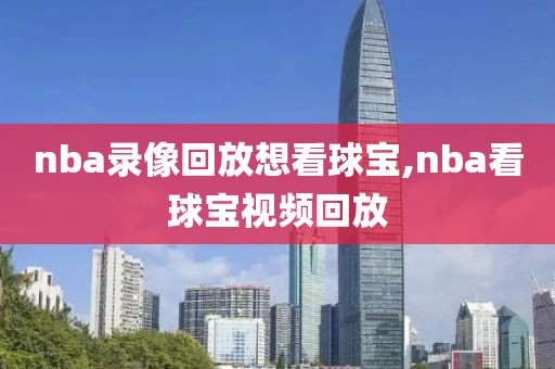 nba录像回放想看球宝,nba看球宝视频回放 nba录像回放想看球宝,nba看球宝视频回放