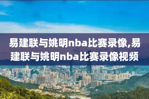 易建联与姚明nba比赛录像,易建联与姚明nba比赛录像视频