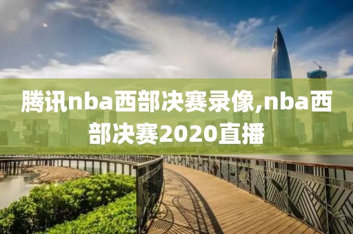 腾讯nba西部决赛录像,nba西部决赛2020直播