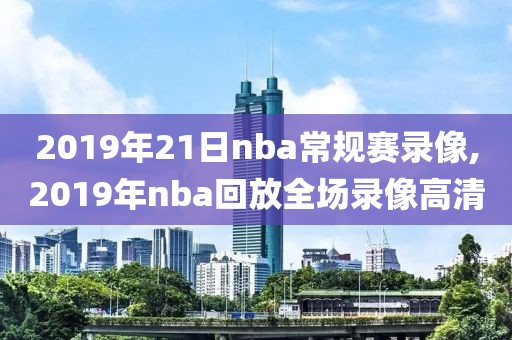 2019年21日nba常规赛录像,2019年nba回放全场录像高清