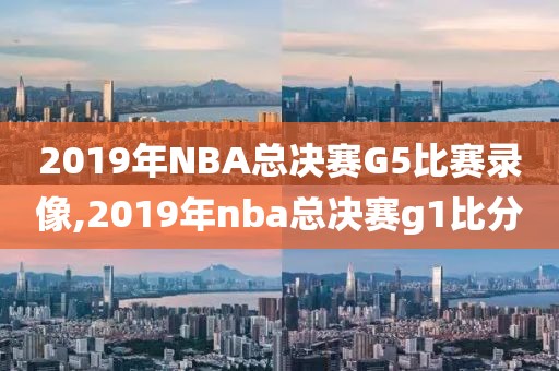 2019年NBA总决赛G5比赛录像,2019年nba总决赛g1比分